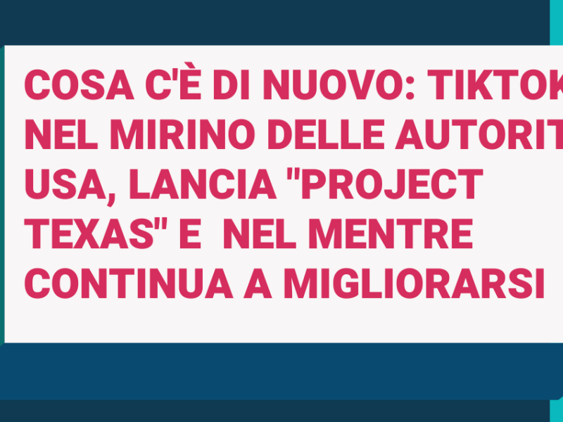 Cosa c’è di nuovo: tiktok nel mirino delle autorità usa, lancia “project texas” e  nel mentre continua a&nbsp;migliorarsi